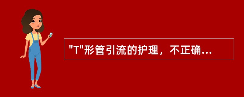 "T"形管引流的护理，不正确的是A、妥善固定，防止"T"形管脱落B、避免受压、折