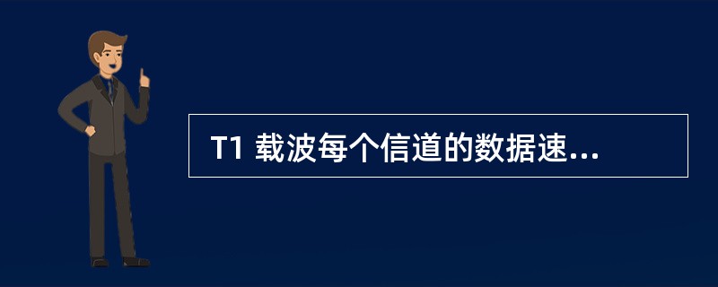  T1 载波每个信道的数据速率为 (16) ,T1 信道的总数据速率为 (17