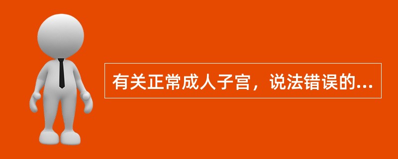 有关正常成人子宫，说法错误的是A、子宫位于骨盆腔中央，坐骨棘水平以下B、子宫长为