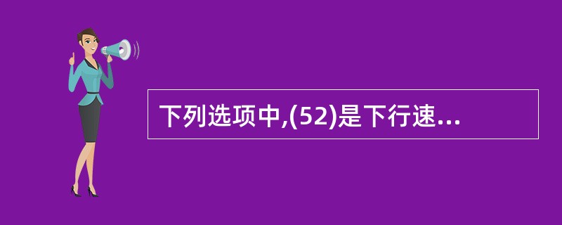 下列选项中,(52)是下行速率最快的铜线接入技术。