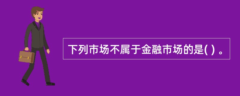 下列市场不属于金融市场的是( ) 。