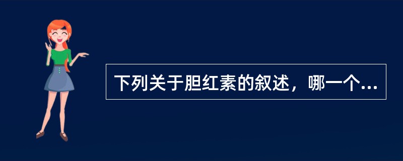 下列关于胆红素的叙述，哪一个是错误的A、血浆中4£¯5的胆红素与清蛋白结合运输B