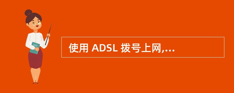  使用 ADSL 拨号上网,需要在用户端安装 (19) 协议。 (19)