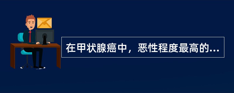 在甲状腺癌中，恶性程度最高的类型是A、乳头状癌B、滤泡状腺癌C、未分化癌D、髓样