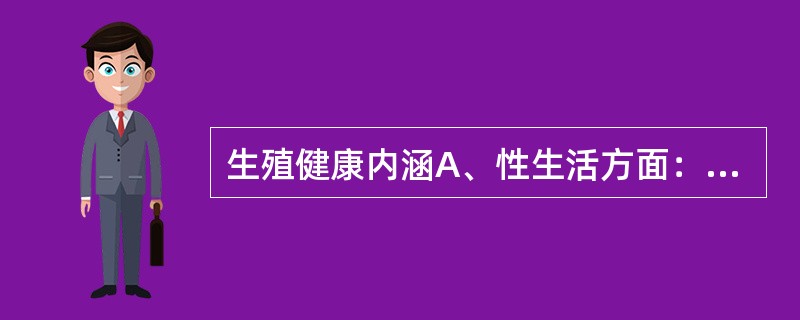 生殖健康内涵A、性生活方面：人们能享有负责、满意和安全的性生活，不必担心染上传染