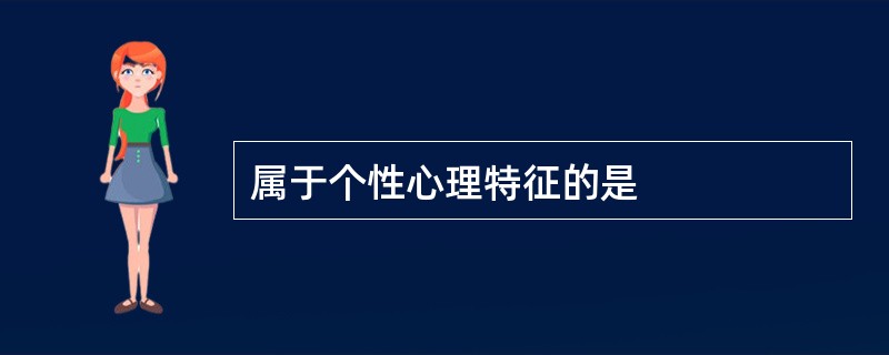 属于个性心理特征的是