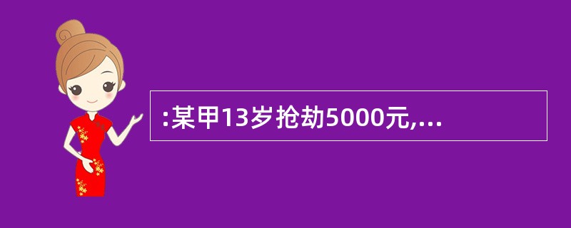 :某甲13岁抢劫5000元,14岁生日那天抢劫了3000元,15岁时抢劫4000