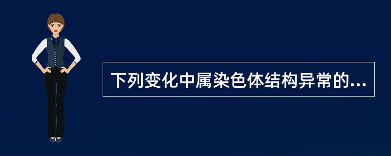 下列变化中属染色体结构异常的是A、21三体B、缺失C、单倍体D、非整倍体E、整倍