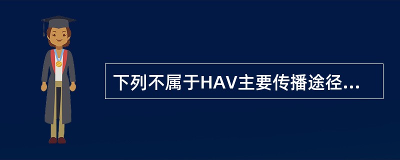 下列不属于HAV主要传播途径的是A、经受污染的食品B、经水传播C、日常生活接触传