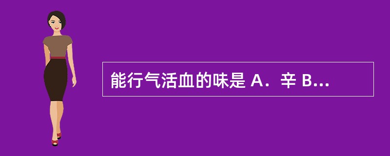 能行气活血的味是 A．辛 B．苦 C．酸 D．成 E．甘