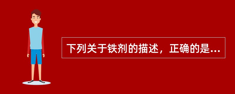 下列关于铁剂的描述，正确的是A、以亚铁的形式在十二指肠和空肠上段吸收B、抗酸药、