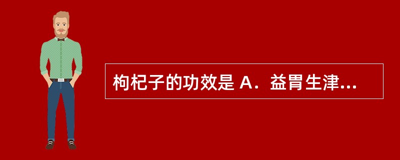 枸杞子的功效是 A．益胃生津 B．补肝明目 C．补阴益气 D．壮阳健骨 E．软坚