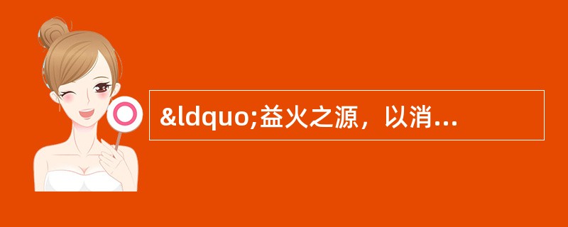 “益火之源，以消阴翳”是指A、阴病治阳B、阳病治阴C、阴