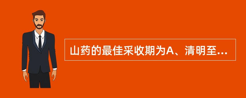 山药的最佳采收期为A、清明至谷雨B、春、秋二季C、秋末茎叶枯萎时D、冬季茎叶枯萎