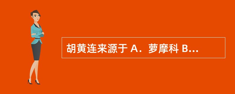 胡黄连来源于 A．萝摩科 B．莎草科 C．桔梗科 D．石竹科 E．玄参科