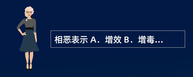 相恶表示 A．增效 B．增毒 C．减毒 D．纠性 E．减效