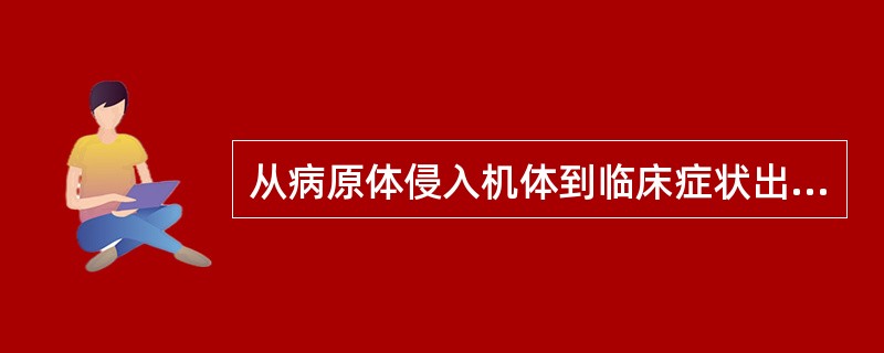 从病原体侵入机体到临床症状出现这段时间称为