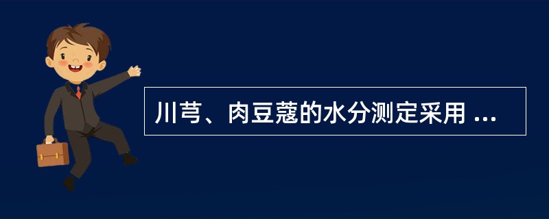 川芎、肉豆蔻的水分测定采用 A．烘干法 B．甲苯法 C．减压干燥法 D．费休氏法