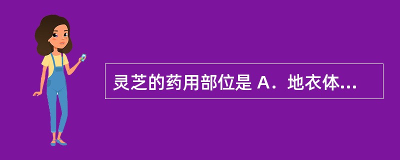 灵芝的药用部位是 A．地衣体 B．菌丝体 C．菌核 D．子实体 E．子座