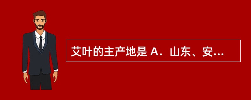 艾叶的主产地是 A．山东、安徽、湖北、河北等 B．江苏、浙江、河北等 C．西北、