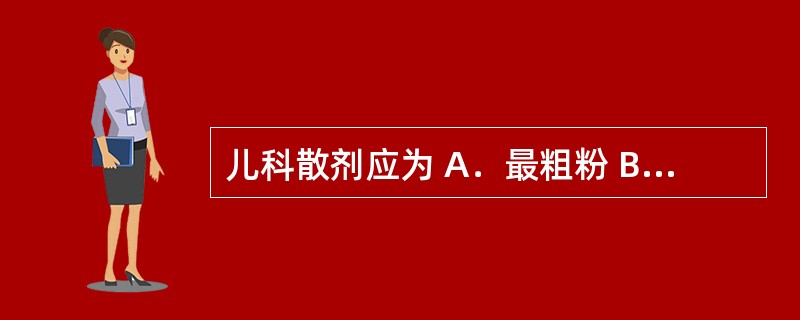 儿科散剂应为 A．最粗粉 B．细粉 C．最细粉 D．粗粉 E．极细粉