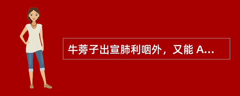 牛蒡子出宣肺利咽外，又能 A．平肝明目 B．解毒透疹 C．清肺润燥 D．疏肝 E