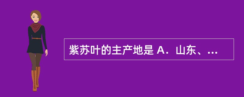 紫苏叶的主产地是 A．山东、安徽、湖北、河北等 B．江苏、浙江、河北等 C．西北