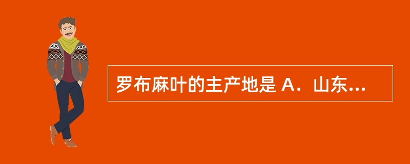 罗布麻叶的主产地是 A．山东、安徽、湖北、河北等 B．江苏、浙江、河北等 C．西