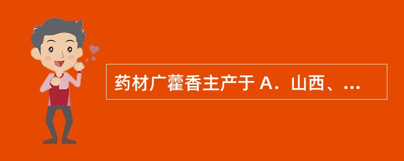 药材广藿香主产于 A．山西、内蒙古 B．海南、江西 C．广东、海南 D．广东、广