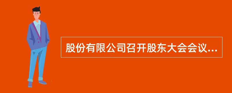 股份有限公司召开股东大会会议,应当将会议召开的时间、地点和审议的事项于会议召开三