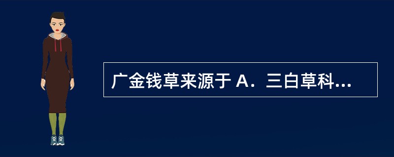 广金钱草来源于 A．三白草科 B．麻黄科 C．豆科 D．禾本科 E．报春花科 -