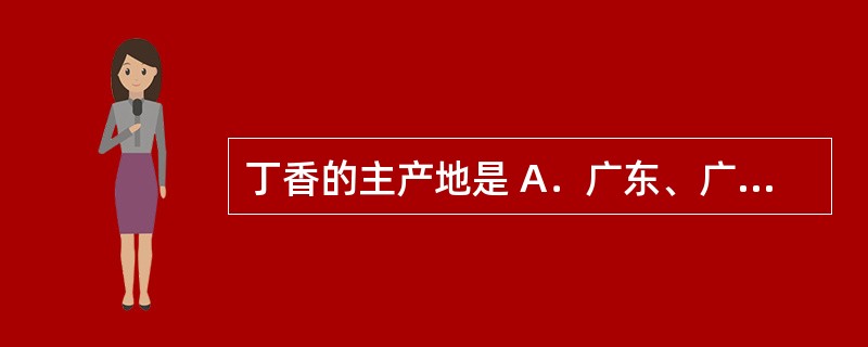 丁香的主产地是 A．广东、广西 B．山东、河南等 C．西班牙、意大利、希腊、法国