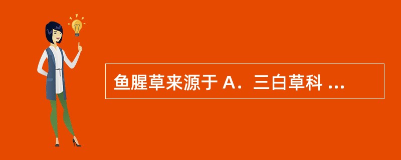 鱼腥草来源于 A．三白草科 B．麻黄科 C．豆科 D．禾本科 E．报春花科 -