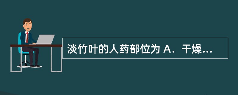 淡竹叶的人药部位为 A．干燥草质茎 B．干燥全草 C．干燥地上部分 D．干燥带叶