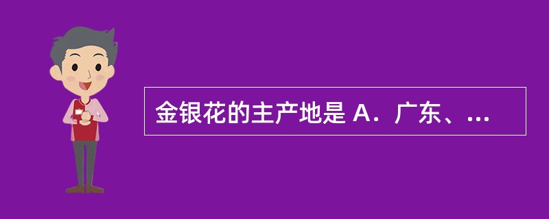 金银花的主产地是 A．广东、广西 B．山东、河南等 C．西班牙、意大利、希腊、法