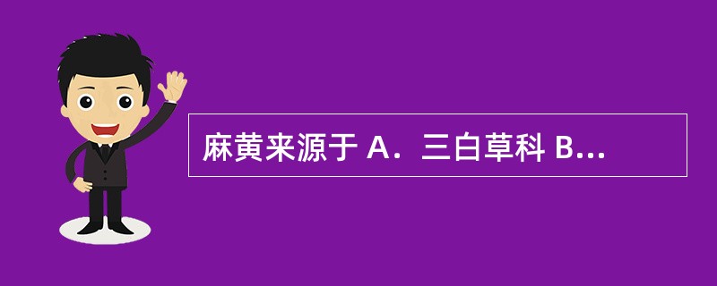 麻黄来源于 A．三白草科 B．麻黄科 C．豆科 D．禾本科 E．报春花科