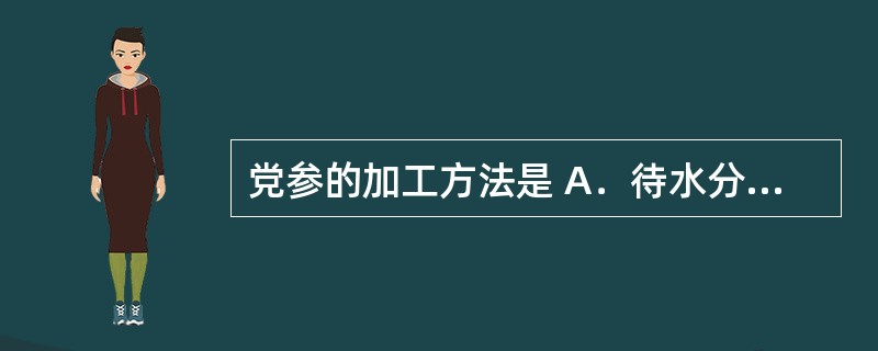 党参的加工方法是 A．待水分稍蒸发后，捆成小把，上棚，用烟火慢慢熏干 B．晒至半