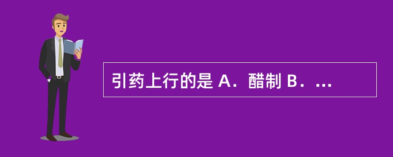 引药上行的是 A．醋制 B．盐制 C．油制 D．酒制 E．姜制