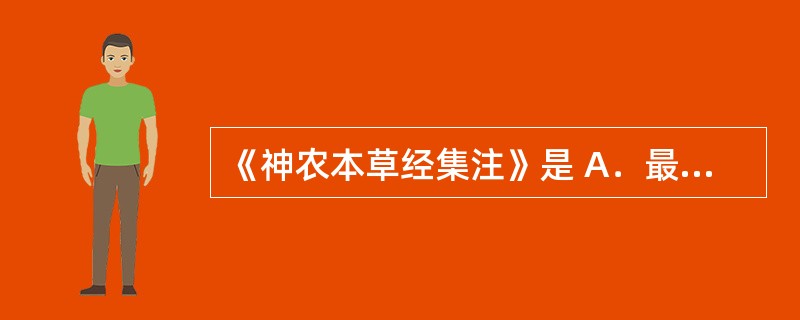 《神农本草经集注》是 A．最早的本草著作 B．最早的药典 C．最早记载火烧试验，