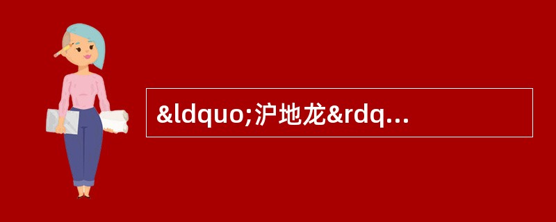 “沪地龙”的来源为A、参环毛蚓、通俗环毛蚓B、参环毛蚓、