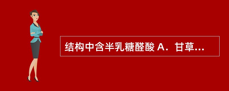 结构中含半乳糖醛酸 A．甘草酸 B．甘草次酸 C．A及B两者均有 D．A及B两者