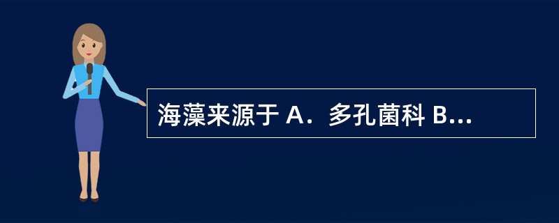 海藻来源于 A．多孔菌科 B．麦角菌科 C．马尾藻科 D．松萝科 E．棕榈科 -