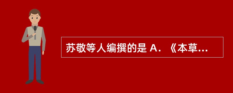 苏敬等人编撰的是 A．《本草纲目》 B．《本草纲目拾遗》 C．《新修本草》 D．