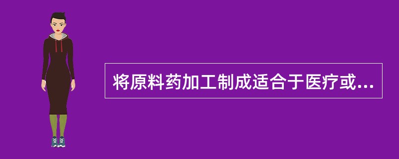 将原料药加工制成适合于医疗或预防应用的形式称为 A．药物 B．剂型 C．制剂 D