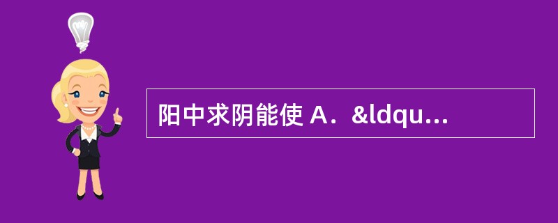 阳中求阴能使 A．“壮水之主，以制阳光” B．&ldqu