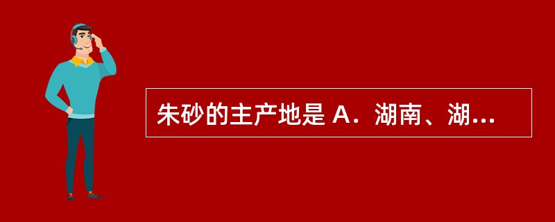 朱砂的主产地是 A．湖南、湖北、贵州、云南 B．江西、湖南、广东 C．湖北应城