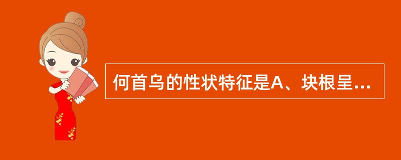 何首乌的性状特征是A、块根呈团块状或不规则纺锤形B、表面红棕色或红褐色C、横切面