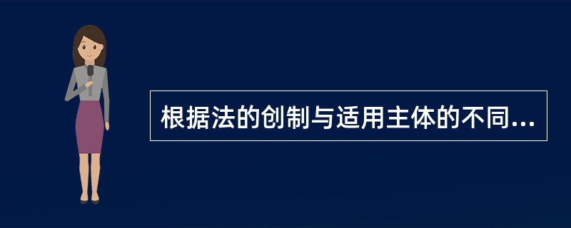 根据法的创制与适用主体的不同,法可以分为( ).