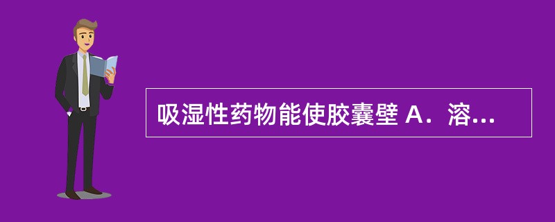 吸湿性药物能使胶囊壁 A．溶解 B．软化 C．变脆 D．气化 E．结晶