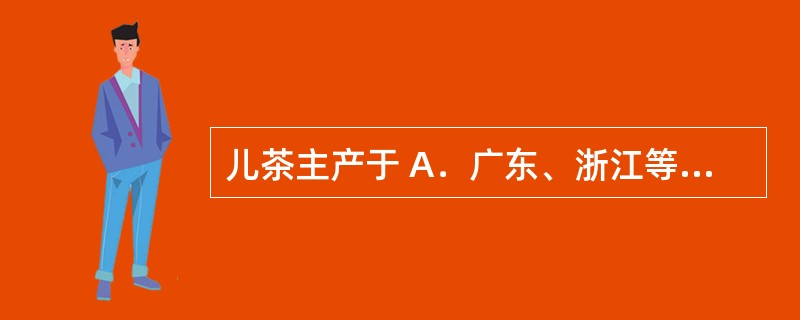 儿茶主产于 A．广东、浙江等地 B．福建、河北等地 C．云南西双版纳 D．四川、